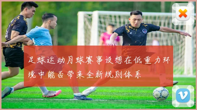 足球运动月球赛事设想在低重力环境中能否带来全新规则体系