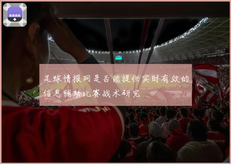 足球情报网是否能提供实时有效的信息辅助比赛战术研究
