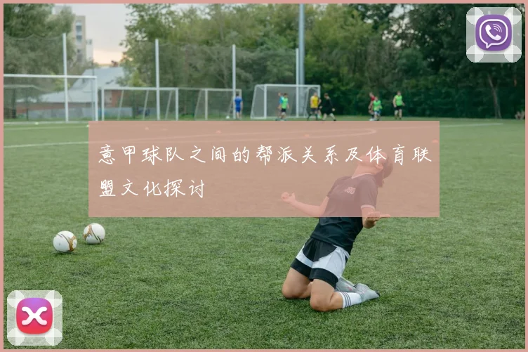 意甲球队之间的帮派关系及体育联盟文化探讨