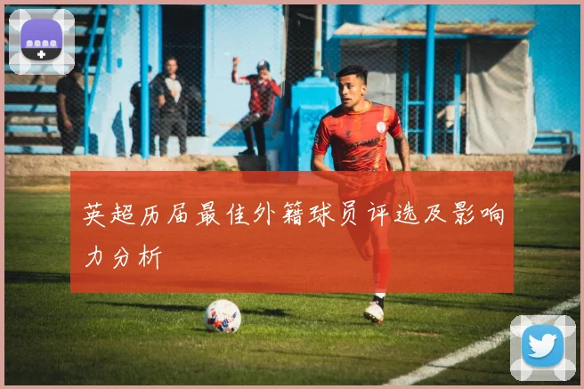 英超历届最佳外籍球员评选及影响力分析