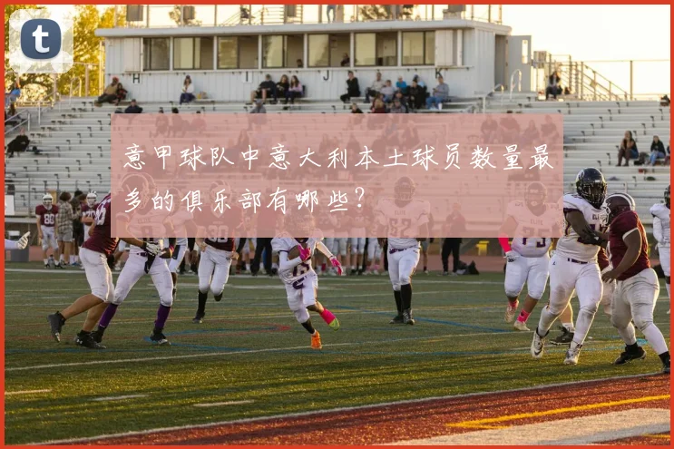 意甲球队中意大利本土球员数量最多的俱乐部有哪些？