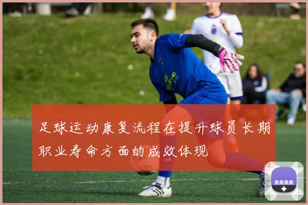 足球运动康复流程在提升球员长期职业寿命方面的成效体现