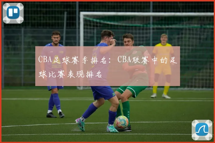 CBA足球赛季排名：CBA联赛中的足球比赛表现排名