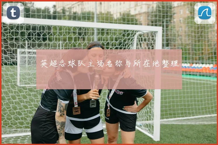 英超各球队主场名称与所在地整理