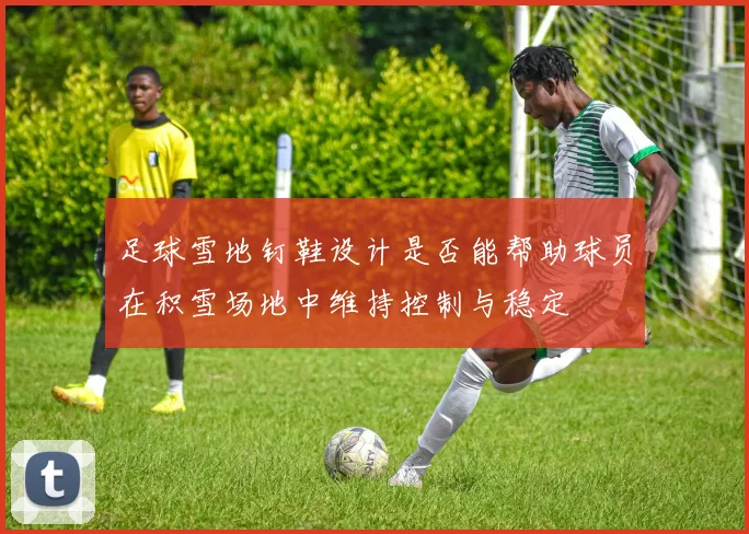 足球雪地钉鞋设计是否能帮助球员在积雪场地中维持控制与稳定