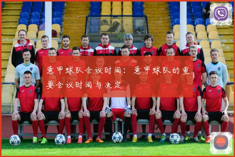 意甲球队会议时间：意甲球队的重要会议时间与决定