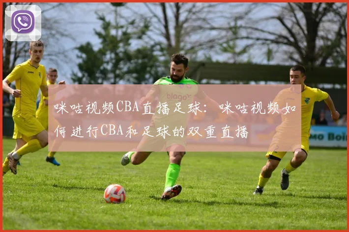 咪咕视频CBA直播足球：咪咕视频如何进行CBA和足球的双重直播